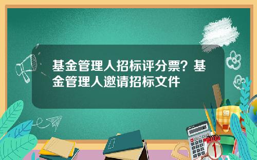 基金管理人招标评分票？基金管理人邀请招标文件
