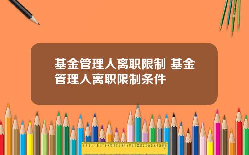 基金管理人离职限制 基金管理人离职限制条件