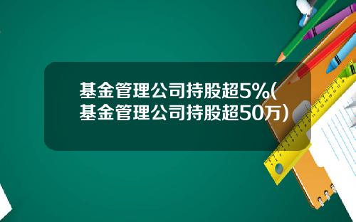 基金管理公司持股超5%(基金管理公司持股超50万)