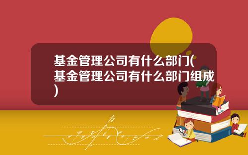 基金管理公司有什么部门(基金管理公司有什么部门组成)