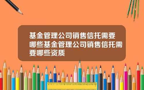 基金管理公司销售信托需要哪些基金管理公司销售信托需要哪些资质