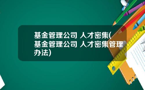 基金管理公司 人才密集(基金管理公司 人才密集管理办法)