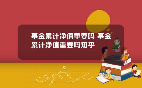 基金累计净值重要吗 基金累计净值重要吗知乎
