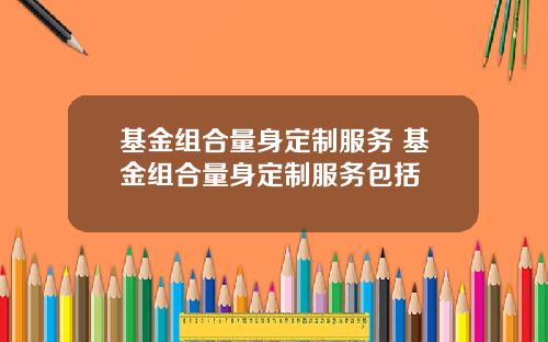 基金组合量身定制服务 基金组合量身定制服务包括