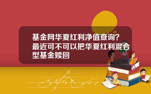基金网华夏红利净值查询？最近可不可以把华夏红利混合型基金赎回
