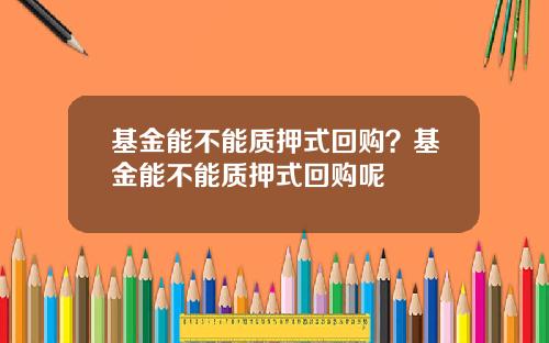 基金能不能质押式回购？基金能不能质押式回购呢