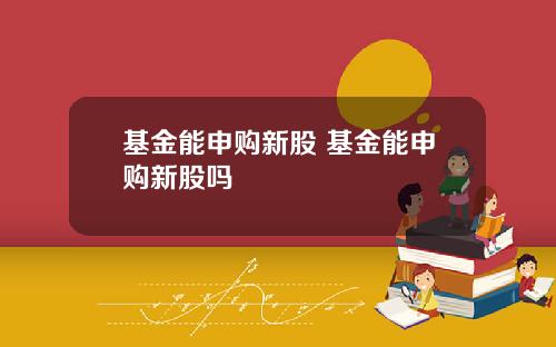 基金能申购新股 基金能申购新股吗