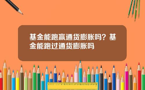 基金能跑赢通货膨胀吗？基金能跑过通货膨胀吗