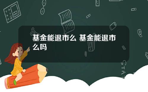 基金能退市么 基金能退市么吗