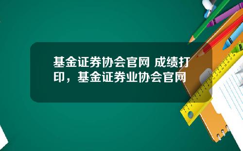 基金证券协会官网 成绩打印，基金证券业协会官网