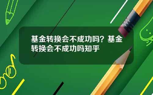 基金转换会不成功吗？基金转换会不成功吗知乎
