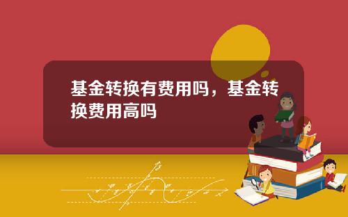 基金转换有费用吗，基金转换费用高吗