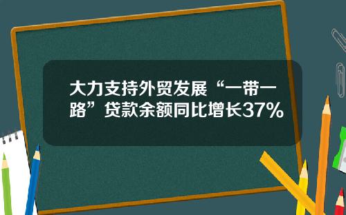 大力支持外贸发展“一带一路”贷款余额同比增长37%