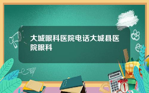 大城眼科医院电话大城县医院眼科