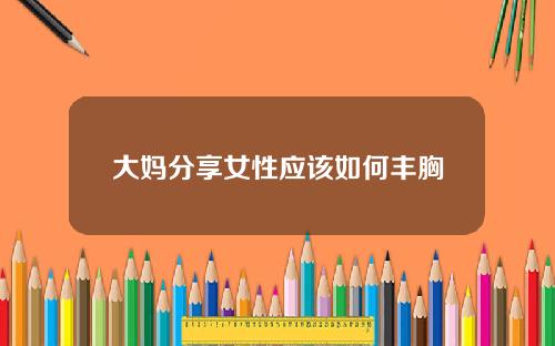 大妈分享女性应该如何丰胸