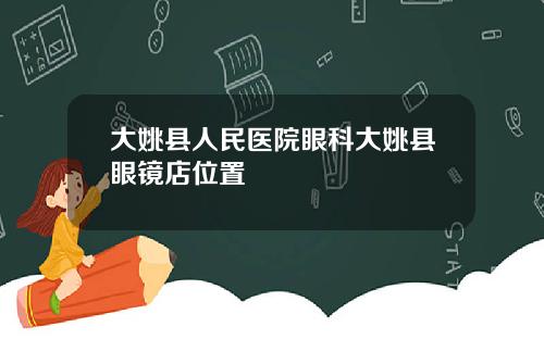 大姚县人民医院眼科大姚县眼镜店位置