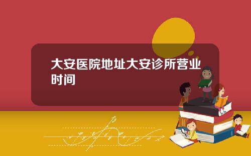 大安医院地址大安诊所营业时间