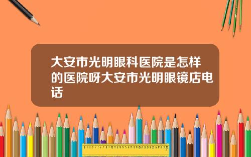 大安市光明眼科医院是怎样的医院呀大安市光明眼镜店电话