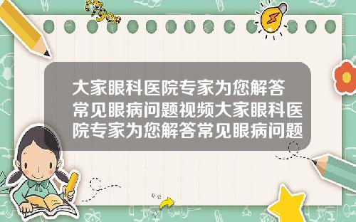 大家眼科医院专家为您解答常见眼病问题视频大家眼科医院专家为您解答常见眼病问题的方法