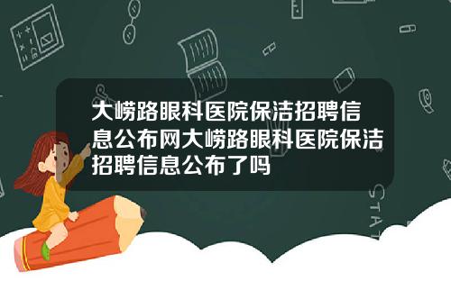 大崂路眼科医院保洁招聘信息公布网大崂路眼科医院保洁招聘信息公布了吗