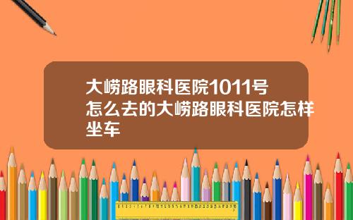 大崂路眼科医院1011号怎么去的大崂路眼科医院怎样坐车