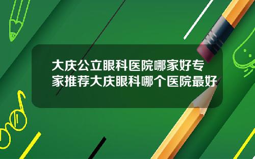 大庆公立眼科医院哪家好专家推荐大庆眼科哪个医院最好