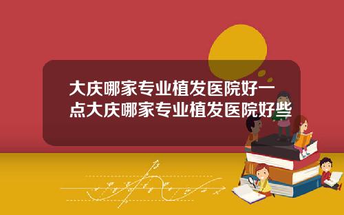 大庆哪家专业植发医院好一点大庆哪家专业植发医院好些