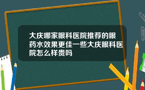 大庆哪家眼科医院推荐的眼药水效果更佳一些大庆眼科医院怎么样贵吗