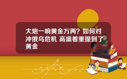 大炮一响黄金万两？如何对冲俄乌危机 高盛着重提到了黄金