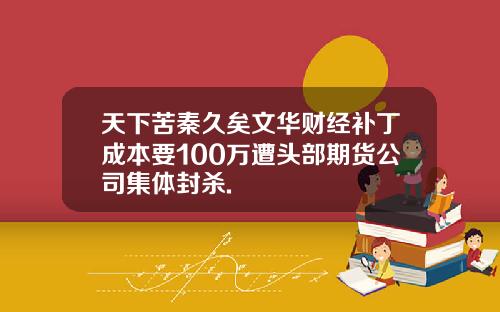 天下苦秦久矣文华财经补丁成本要100万遭头部期货公司集体封杀.