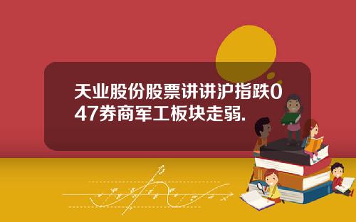 天业股份股票讲讲沪指跌047券商军工板块走弱.