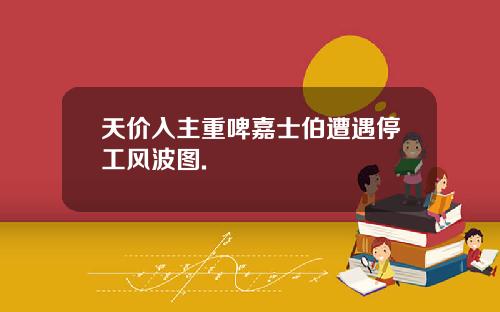 天价入主重啤嘉士伯遭遇停工风波图.