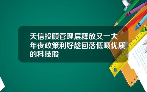天信投顾管理层释放又一大年夜政策利好趁回落低吸优质的科技股