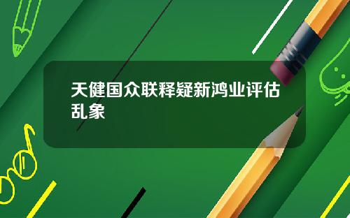天健国众联释疑新鸿业评估乱象