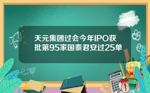 天元集团过会今年IPO获批第95家国泰君安过25单