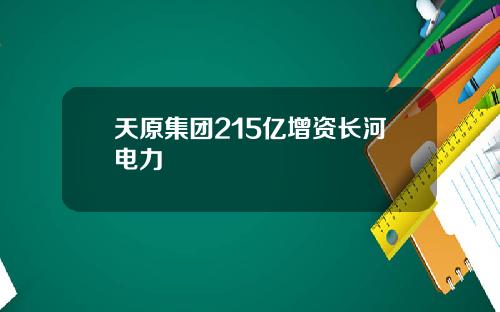 天原集团215亿增资长河电力