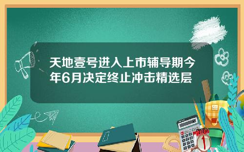 天地壹号进入上市辅导期今年6月决定终止冲击精选层