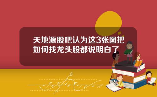 天地源股吧认为这3张图把如何找龙头股都说明白了