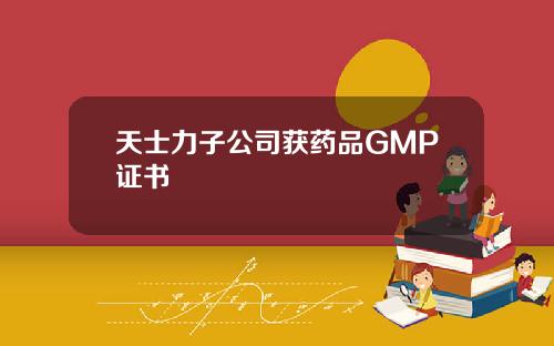 天士力子公司获药品GMP证书