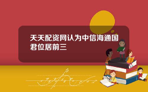天天配资网认为中信海通国君位居前三