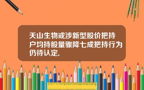 天山生物或涉新型股价把持户均持股量骤降七成把持行为仍待认定.