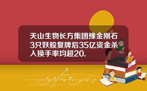 天山生物长方集团豫金刚石3只妖股复牌后35亿资金杀入换手率均超20.