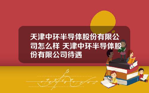 天津中环半导体股份有限公司怎么样 天津中环半导体股份有限公司待遇