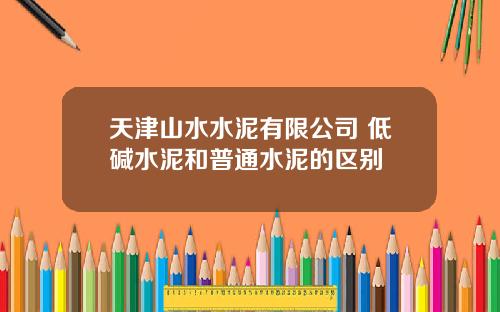 天津山水水泥有限公司 低碱水泥和普通水泥的区别