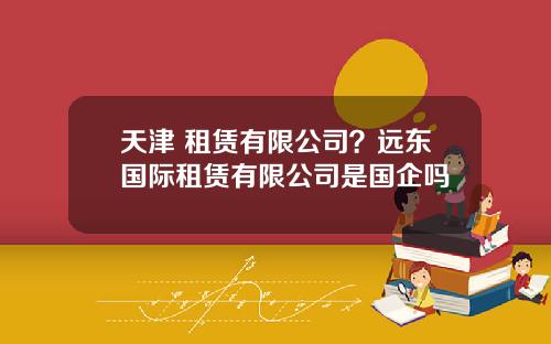 天津 租赁有限公司？远东国际租赁有限公司是国企吗