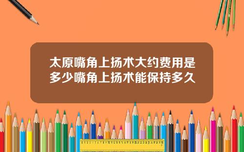 太原嘴角上扬术大约费用是多少嘴角上扬术能保持多久