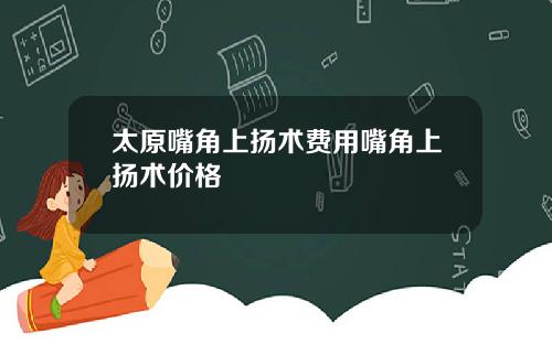 太原嘴角上扬术费用嘴角上扬术价格