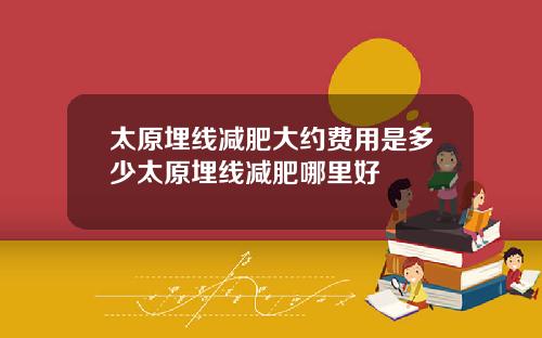 太原埋线减肥大约费用是多少太原埋线减肥哪里好