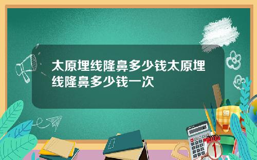 太原埋线隆鼻多少钱太原埋线隆鼻多少钱一次