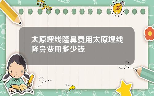 太原埋线隆鼻费用太原埋线隆鼻费用多少钱